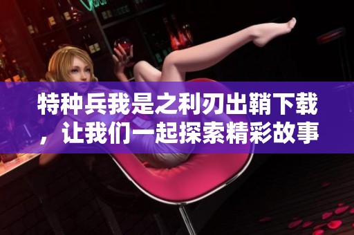 特种兵我是之利刃出鞘下载，让我们一起探索精彩故事与热血冒险