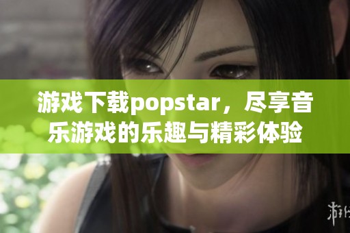 游戏下载popstar，尽享音乐游戏的乐趣与精彩体验