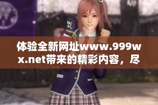 体验全新网址www.999wx.net带来的精彩内容，尽在虚拟世界的互动之旅！