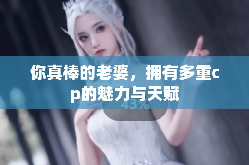 你真棒的老婆，拥有多重cp的魅力与天赋