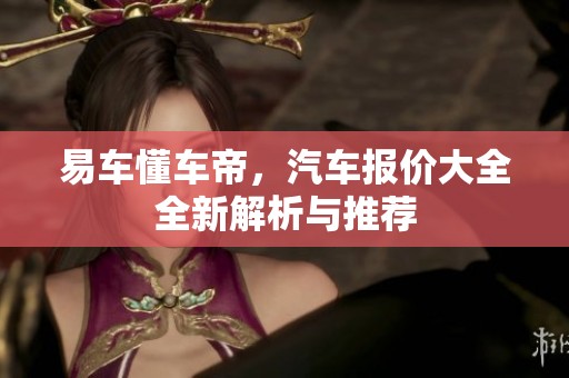 易车懂车帝，汽车报价大全全新解析与推荐
