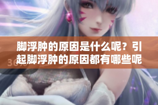 脚浮肿的原因是什么呢？引起脚浮肿的原因都有哪些呢？
