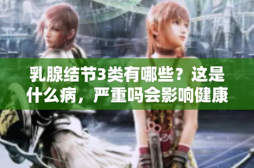乳腺结节3类有哪些？这是什么病，严重吗会影响健康吗