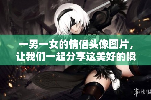 一男一女的情侣头像图片，让我们一起分享这美好的瞬间！