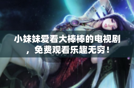 小妹妹爱看大棒棒的电视剧，免费观看乐趣无穷！