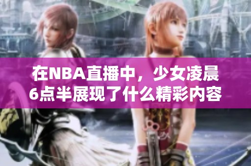 在NBA直播中，少女凌晨6点半展现了什么精彩内容