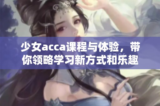 少女acca课程与体验，带你领略学习新方式和乐趣