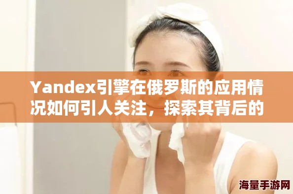 Yandex引擎在俄罗斯的应用情况如何引人关注，探索其背后的发展潜力