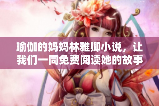 瑜伽的妈妈林雅卿小说，让我们一同免费阅读她的故事与人生