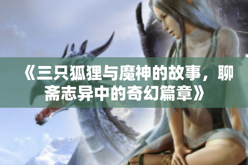 《三只狐狸与魔神的故事，聊斋志异中的奇幻篇章》