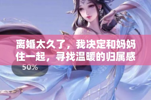 离婚太久了，我决定和妈妈住一起，寻找温暖的归属感
