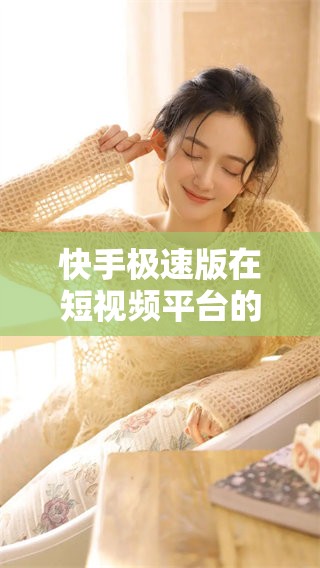 快手极速版在短视频平台的优势与独特体验逐渐受到用户喜爱