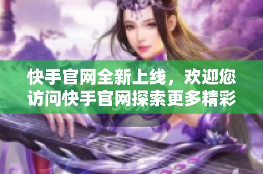 快手官网全新上线，欢迎您访问快手官网探索更多精彩内容与功能。
