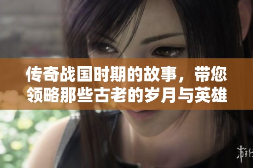 传奇战国时期的故事，带您领略那些古老的岁月与英雄的传奇