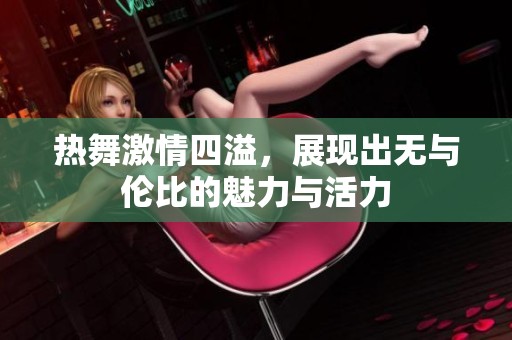 热舞激情四溢，展现出无与伦比的魅力与活力
