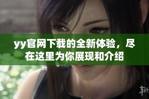yy官网下载的全新体验，尽在这里为你展现和介绍