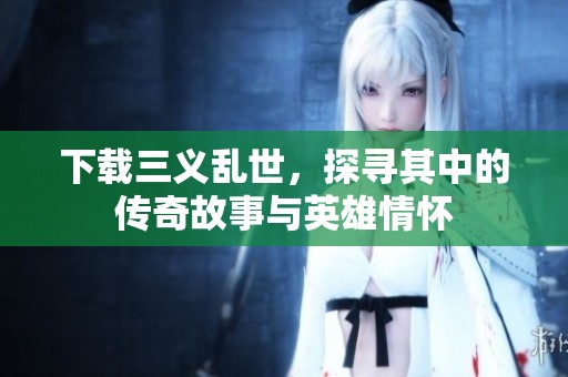 下载三义乱世，探寻其中的传奇故事与英雄情怀