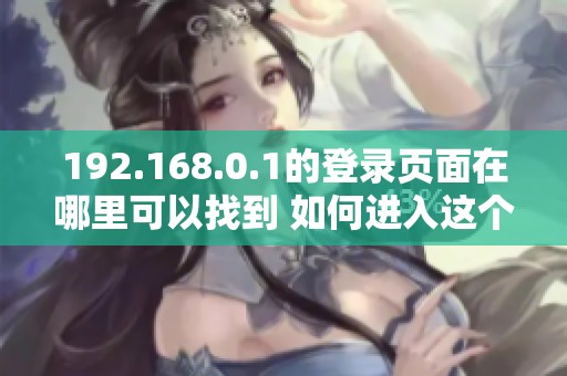 192.168.0.1的登录页面在哪里可以找到 如何进入这个特定的登录界面