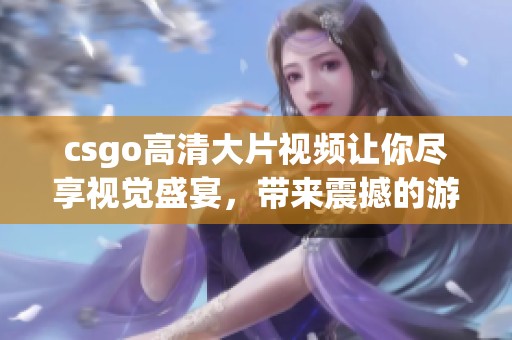 csgo高清大片视频让你尽享视觉盛宴，带来震撼的游戏体验与精彩瞬间