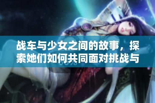 战车与少女之间的故事，探索她们如何共同面对挑战与成长