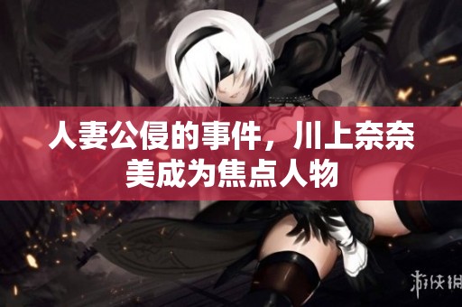 人妻公侵的事件，川上奈奈美成为焦点人物