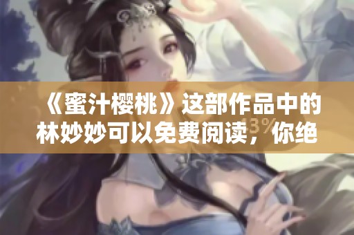《蜜汁樱桃》这部作品中的林妙妙可以免费阅读，你绝对不容错过！