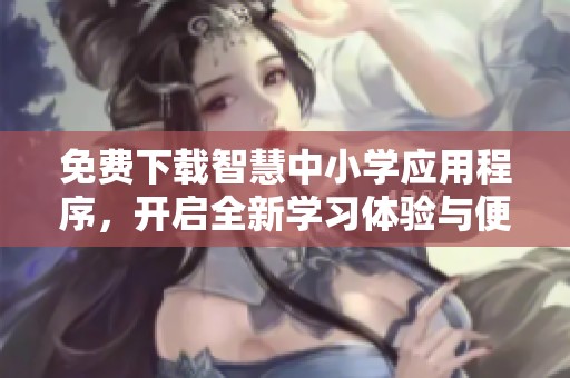 免费下载智慧中小学应用程序，开启全新学习体验与便利服务