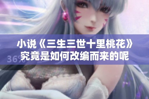 小说《三生三世十里桃花》究竟是如何改编而来的呢