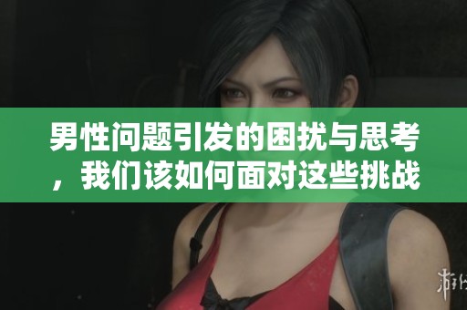 男性问题引发的困扰与思考，我们该如何面对这些挑战呢