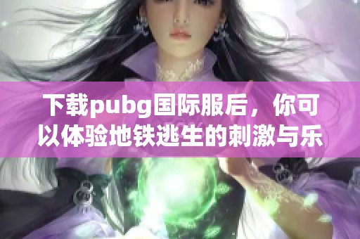 下载pubg国际服后，你可以体验地铁逃生的刺激与乐趣