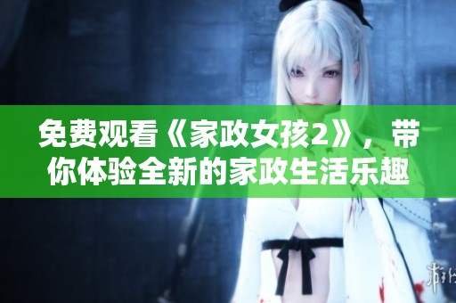 免费观看《家政女孩2》，带你体验全新的家政生活乐趣