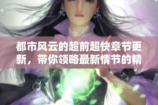 都市风云的超前超快章节更新，带你领略最新情节的精彩瞬间