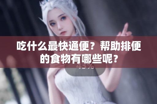 吃什么最快通便？帮助排便的食物有哪些呢？
