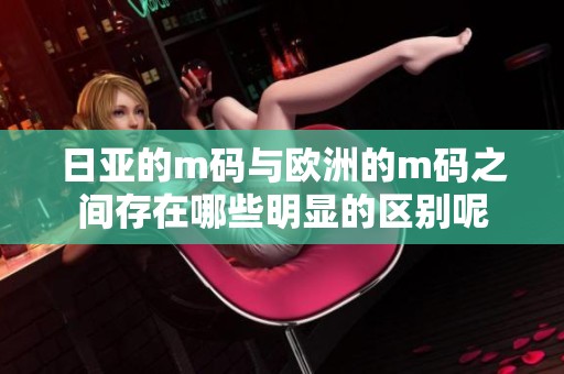 日亚的m码与欧洲的m码之间存在哪些明显的区别呢