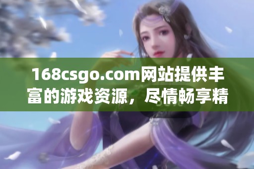 168csgo.com网站提供丰富的游戏资源，尽情畅享精彩的csgo内容。