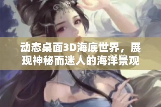 动态桌面3D海底世界，展现神秘而迷人的海洋景观