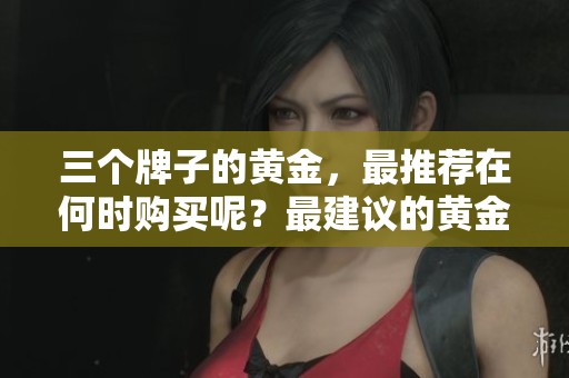 三个牌子的黄金，最推荐在何时购买呢？最建议的黄金品牌是什么？