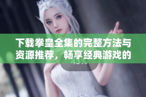 下载拳皇全集的完整方法与资源推荐，畅享经典游戏的乐趣