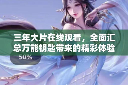 三年大片在线观看，全面汇总万能钥匙带来的精彩体验
