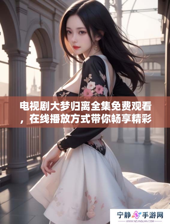 电视剧大梦归离全集免费观看，在线播放方式带你畅享精彩内容