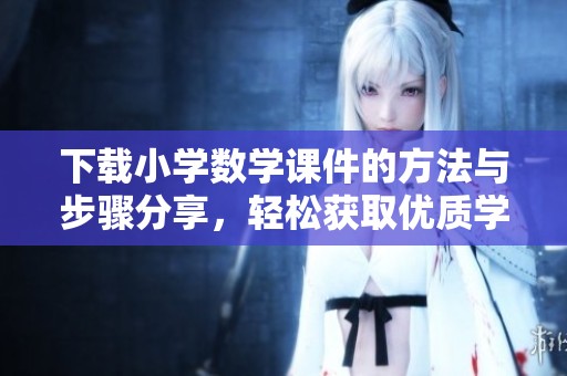 下载小学数学课件的方法与步骤分享，轻松获取优质学习资源