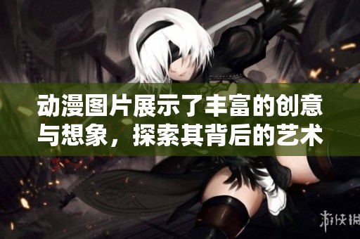 动漫图片展示了丰富的创意与想象，探索其背后的艺术之美。