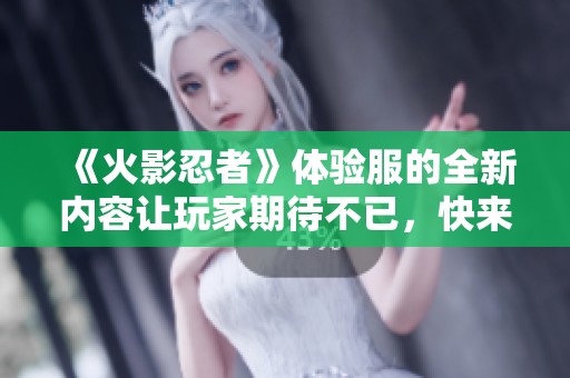 《火影忍者》体验服的全新内容让玩家期待不已，快来感受吧！
