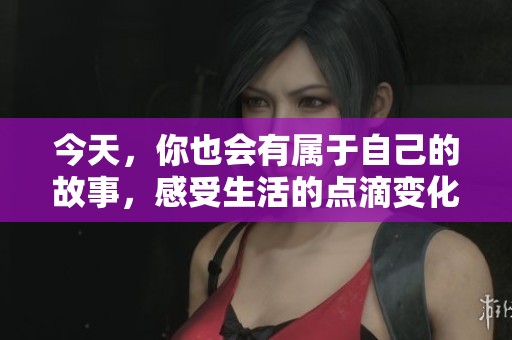 今天，你也会有属于自己的故事，感受生活的点滴变化
