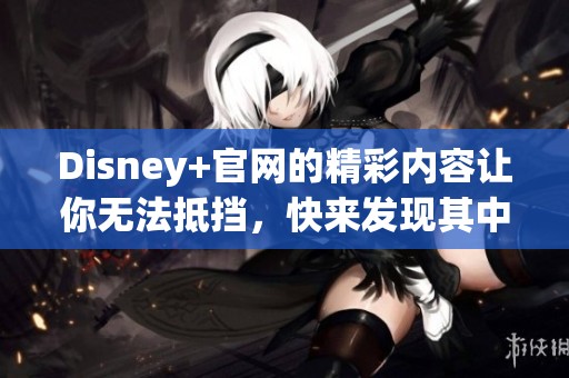 Disney+官网的精彩内容让你无法抵挡，快来发现其中的乐趣吧！