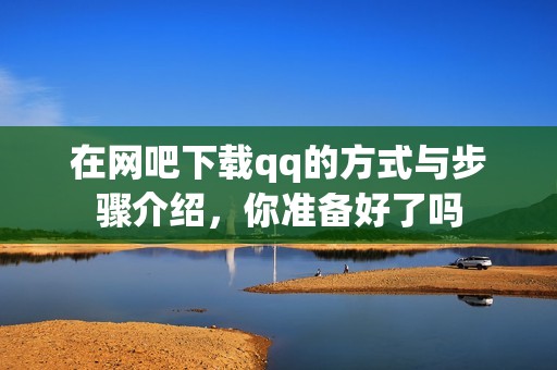 在网吧下载qq的方式与步骤介绍，你准备好了吗