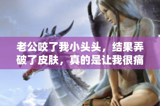 老公咬了我小头头，结果弄破了皮肤，真的是让我很痛苦