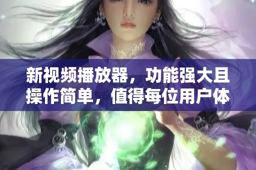 新视频播放器，功能强大且操作简单，值得每位用户体验与尝试
