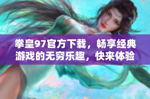 拳皇97官方下载，畅享经典游戏的无穷乐趣，快来体验吧