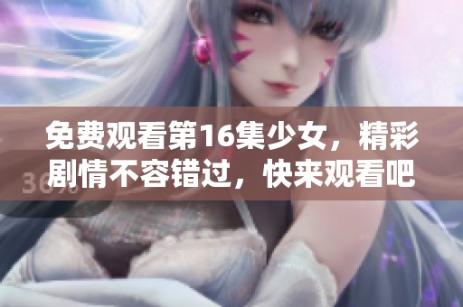 免费观看第16集少女，精彩剧情不容错过，快来观看吧！